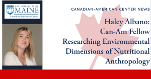 Canadian American Center News, Haley Albano: Can-Am Fellow Researching Environmental Dimensions of Nutritional Anthropology (On the top left is the Canadian American Center logo. Underneath is a picture of Albano. She has shoulder length blonde hair, and is wearing a white sweater and a gray top)