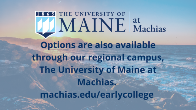 University of Maine at Machias logo. Sunset over a rocky ocean beach background. Options are also available through our regional campus, The University of Maine at Machias. machias.edu/earlycollege