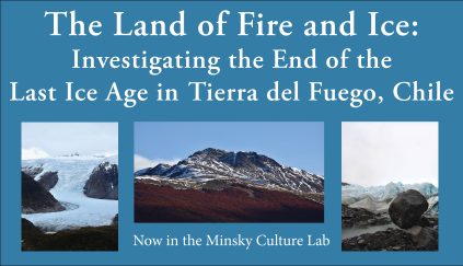 Image announcing the new exhibit: The Land of Fire and Ice: Investigating the End of the Last Ice Age in Tierra del Fuego, Chile now in the Minsky Culture Lab of the Hudson Museum.