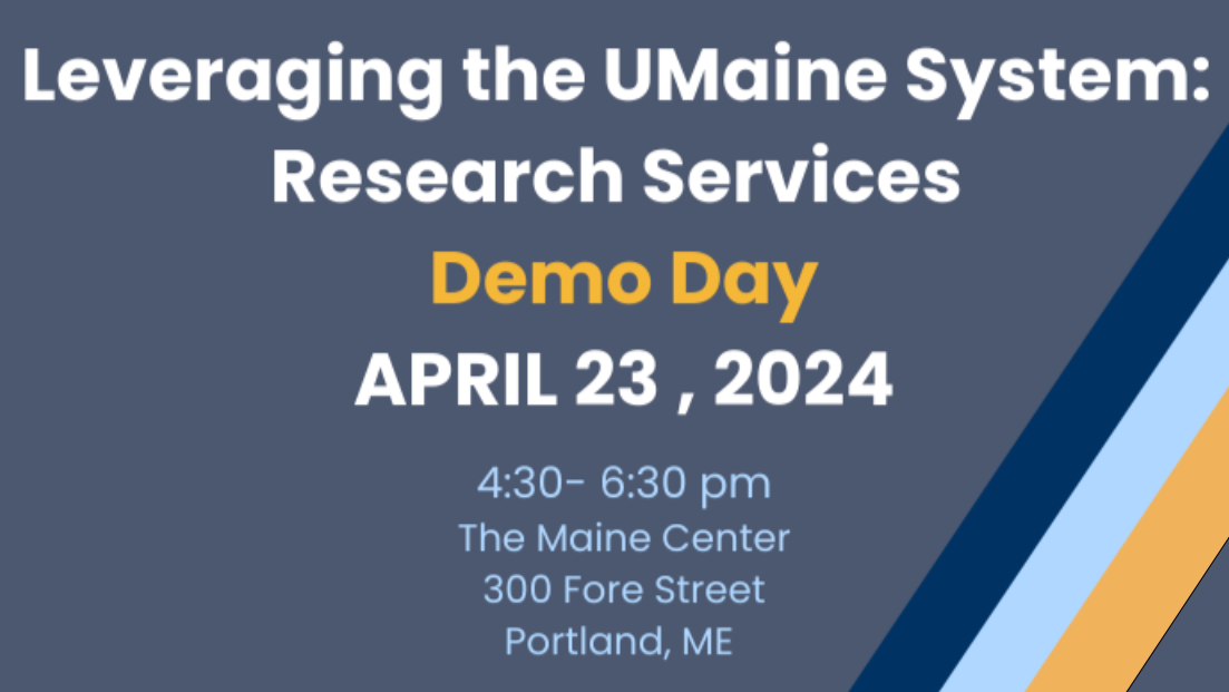 Leveraging the UMaine System: Research Services Demo Day. April 23, 2024. 4:30-6:30 pm. The Maine Center, 300 Fore Street, Portland, ME