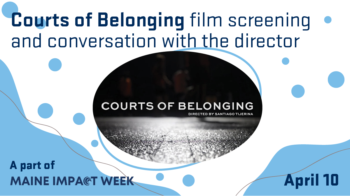 Courts of Belonging film screening and conversation with the director, Santiago Tijerina. April 10. A part of Maine Impact Week