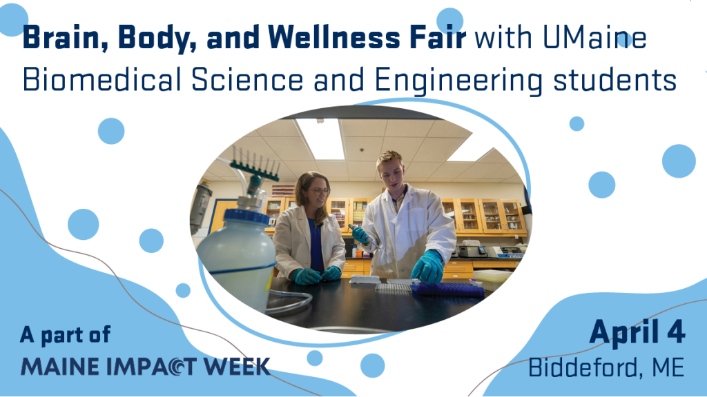 Two people work in a lab. Overlay text says, "Brain, Body, and Wellness Fair with UMaine Biomedical Science and Engineering students. April 4. Beddeford, ME. A part of Maine Impact Week.