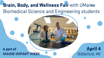 Two people work in a lab. Overlay text says, "Brain, Body, and Wellness Fair with UMaine Biomedical Science and Engineering students. April 4. Beddeford, ME. A part of Maine Impact Week.