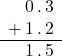 \begin{array}{c@{\,}c@{\,}c@{\,}c}& 0 & . & 3\\+& 1 & . & 2\\\hline& 1 & . & 5\end{array}