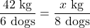 \dfrac{42\text{ kg}}{6\text{ dogs}} = \dfrac{x\text{ kg}}{8\text{ dogs}}