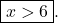 \boxed{x > 6}. 