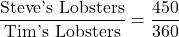 \dfrac{\text{Steve's Lobsters}}{\text{Tim's Lobsters}} = \dfrac{450}{360}