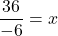 \dfrac{36}{-6} = x