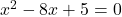 x^2 - 8x + 5 = 0