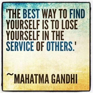 "The best way to find yourself is to lose yourself in the service of others." Mahatma Gandhi