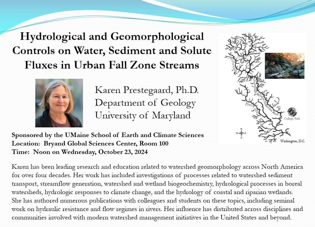 Announcement flyer for Karen Prestegaard lecture with the following biographical text:
"Karen has been leading research and education related to watershed geomorphology across North America for over four decades. Her work has included investigations of processes related to watershed sediment transport, streamflow generation, watershed and wetland biogeochemistry, hydrological processes in boreal watersheds, hydrologic responses to climate change, and the hydrology of coastal and riparian wetlands. She has authored numerous publications with colleagues and students on these topics, including seminal work on hydraulic resistance and flow regimes in rivers. Her influence has distributed across disciplines and communities involved with modern watershed management initiatives in the United States and beyond."